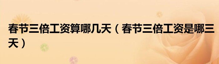 春節(jié)三倍工資算哪幾天（春節(jié)三倍工資是哪三天）