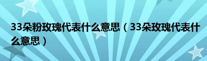 33朵粉玫瑰代表什么意思（33朵玫瑰代表什么意思）