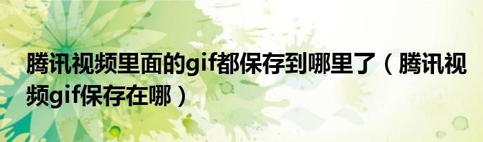 騰訊視頻里面的gif都保存到哪里了（騰訊視頻gif保存在哪）