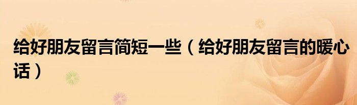 給好朋友留言簡(jiǎn)短一些（給好朋友留言的暖心話）