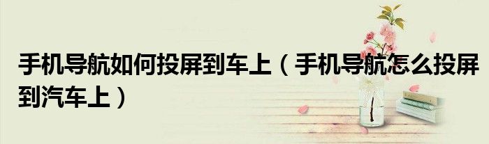 手機導航如何投屏到車上（手機導航怎么投屏到汽車上）