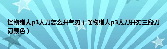 怪物獵人p3太刀怎么開(kāi)氣刃（怪物獵人p3太刀開(kāi)刃三段刀刃顏色）