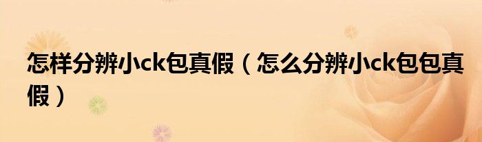 怎樣分辨小ck包真假（怎么分辨小ck包包真假）