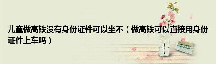 兒童做高鐵沒有身份證件可以坐不（做高鐵可以直接用身份證件上車嗎）