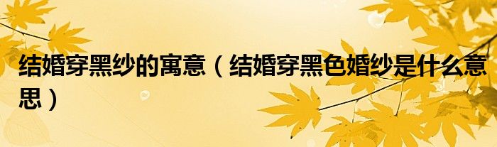 結(jié)婚穿黑紗的寓意（結(jié)婚穿黑色婚紗是什么意思）
