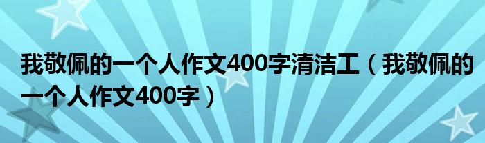 我敬佩的一個(gè)人作文400字清潔工（我敬佩的一個(gè)人作文400字）