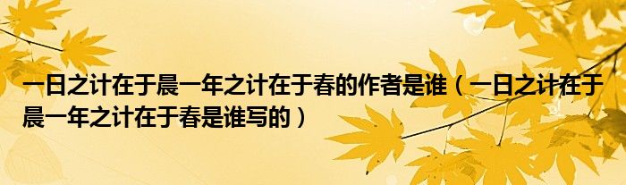 一日之計在于晨一年之計在于春的作者是誰（一日之計在于晨一年之計在于春是誰寫的）