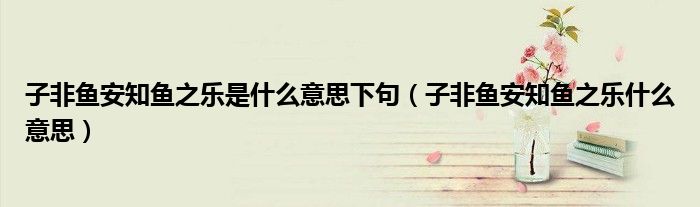 子非魚安知魚之樂是什么意思下句（子非魚安知魚之樂什么意思）