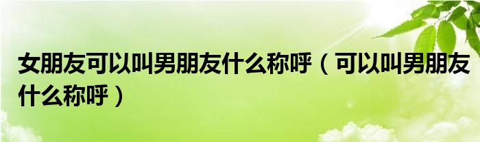 女朋友可以叫男朋友什么稱呼（可以叫男朋友什么稱呼）
