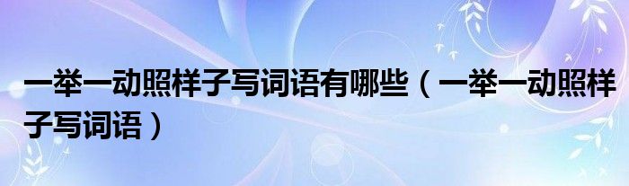 一舉一動(dòng)照樣子寫詞語(yǔ)有哪些（一舉一動(dòng)照樣子寫詞語(yǔ)）