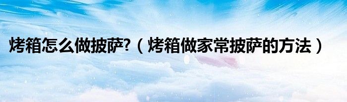烤箱怎么做披薩?（烤箱做家常披薩的方法）
