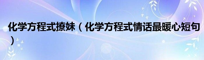 化學(xué)方程式撩妹（化學(xué)方程式情話最暖心短句）