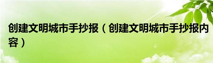 創(chuàng)建文明城市手抄報(bào)（創(chuàng)建文明城市手抄報(bào)內(nèi)容）