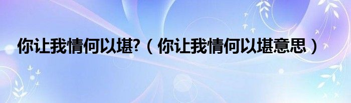 你讓我情何以堪?（你讓我情何以堪意思）