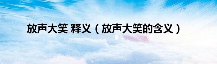 放聲大笑 釋義（放聲大笑的含義）