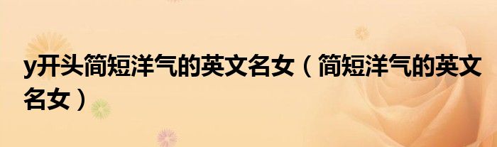 y開頭簡(jiǎn)短洋氣的英文名女（簡(jiǎn)短洋氣的英文名女）