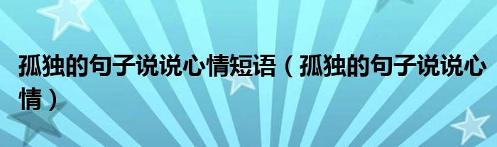 孤獨(dú)的句子說(shuō)說(shuō)心情短語(yǔ)（孤獨(dú)的句子說(shuō)說(shuō)心情）