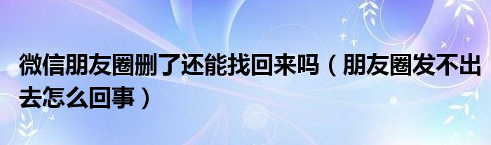 微信朋友圈刪了還能找回來嗎（朋友圈發(fā)不出去怎么回事）