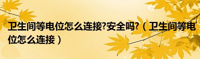 衛(wèi)生間等電位怎么連接?安全嗎?（衛(wèi)生間等電位怎么連接）