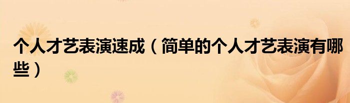 個(gè)人才藝表演速成（簡單的個(gè)人才藝表演有哪些）