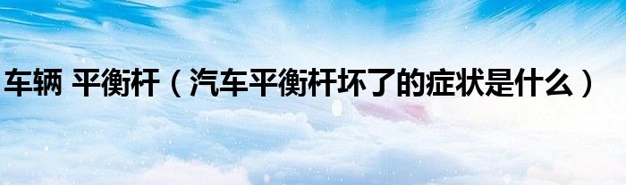車輛 平衡桿（汽車平衡桿壞了的癥狀是什么）