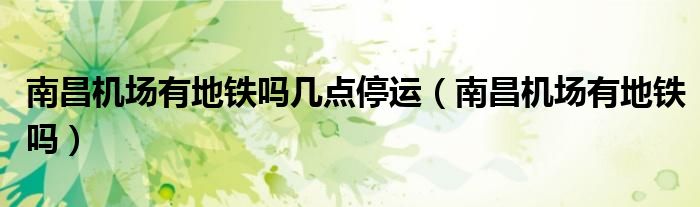 南昌機(jī)場(chǎng)有地鐵嗎幾點(diǎn)停運(yùn)（南昌機(jī)場(chǎng)有地鐵嗎）