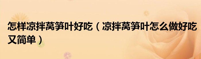 怎樣涼拌萵筍葉好吃（涼拌萵筍葉怎么做好吃又簡單）