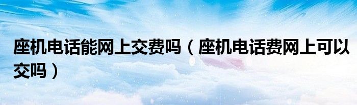 座機電話能網(wǎng)上交費嗎（座機電話費網(wǎng)上可以交嗎）