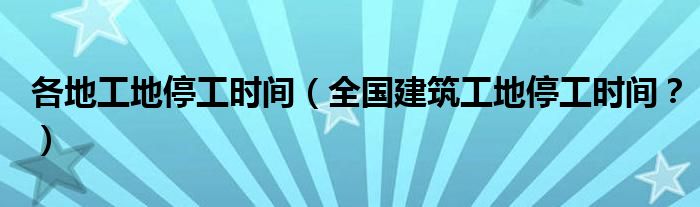 各地工地停工時(shí)間（全國(guó)建筑工地停工時(shí)間？）