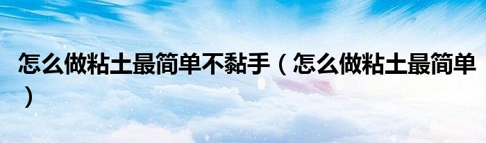 怎么做粘土最簡單不黏手（怎么做粘土最簡單）