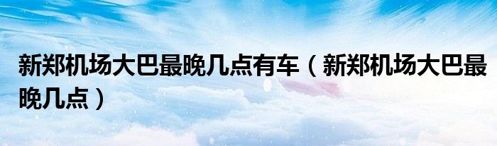 新鄭機(jī)場(chǎng)大巴最晚幾點(diǎn)有車（新鄭機(jī)場(chǎng)大巴最晚幾點(diǎn)）