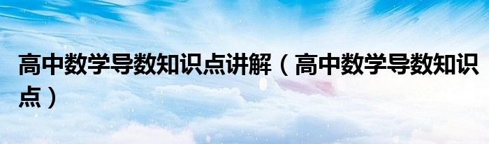 高中數(shù)學(xué)導(dǎo)數(shù)知識點講解（高中數(shù)學(xué)導(dǎo)數(shù)知識點）