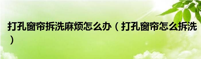 打孔窗簾拆洗麻煩怎么辦（打孔窗簾怎么拆洗）