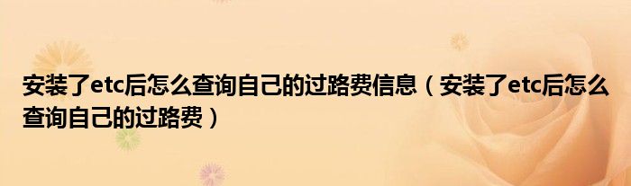 安裝了etc后怎么查詢自己的過路費(fèi)信息（安裝了etc后怎么查詢自己的過路費(fèi)）