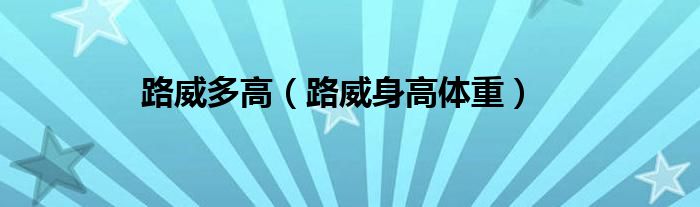 路威多高（路威身高體重）