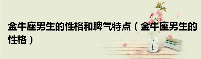 金牛座男生的性格和脾氣特點（金牛座男生的性格）
