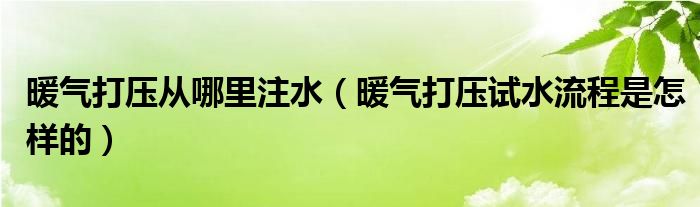 暖氣打壓從哪里注水（暖氣打壓試水流程是怎樣的）