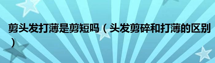 剪頭發(fā)打薄是剪短嗎（頭發(fā)剪碎和打薄的區(qū)別）