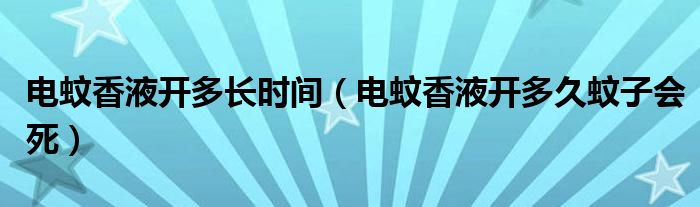 電蚊香液開多長時間（電蚊香液開多久蚊子會死）