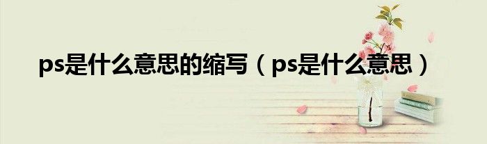 ps是什么意思的縮寫(xiě)（ps是什么意思）