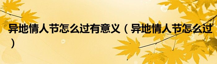 異地情人節(jié)怎么過有意義（異地情人節(jié)怎么過）