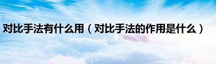 對比手法有什么用（對比手法的作用是什么）