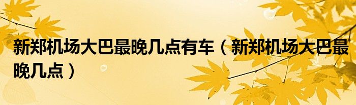 新鄭機(jī)場(chǎng)大巴最晚幾點(diǎn)有車（新鄭機(jī)場(chǎng)大巴最晚幾點(diǎn)）