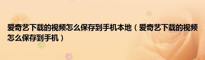 愛奇藝下載的視頻怎么保存到手機(jī)本地（愛奇藝下載的視頻怎么保存到手機(jī)）