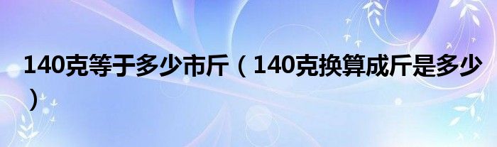 140克等于多少市斤（140克換算成斤是多少）