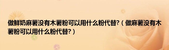 做鮮奶麻薯沒有木薯粉可以用什么粉代替?（做麻薯沒有木薯粉可以用什么粉代替?）