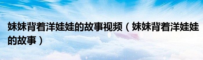 妹妹背著洋娃娃的故事視頻（妹妹背著洋娃娃的故事）