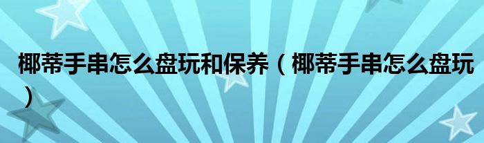 椰蒂手串怎么盤(pán)玩和保養(yǎng)（椰蒂手串怎么盤(pán)玩）