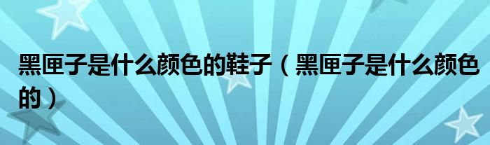 黑匣子是什么顏色的鞋子（黑匣子是什么顏色的）