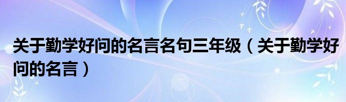 關(guān)于勤學(xué)好問的名言名句三年級(jí)（關(guān)于勤學(xué)好問的名言）